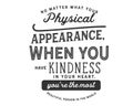 No matter what your physical appearance, when you have kindness in your heart, YouÃ¢â¬â¢re the most beautiful person in the world